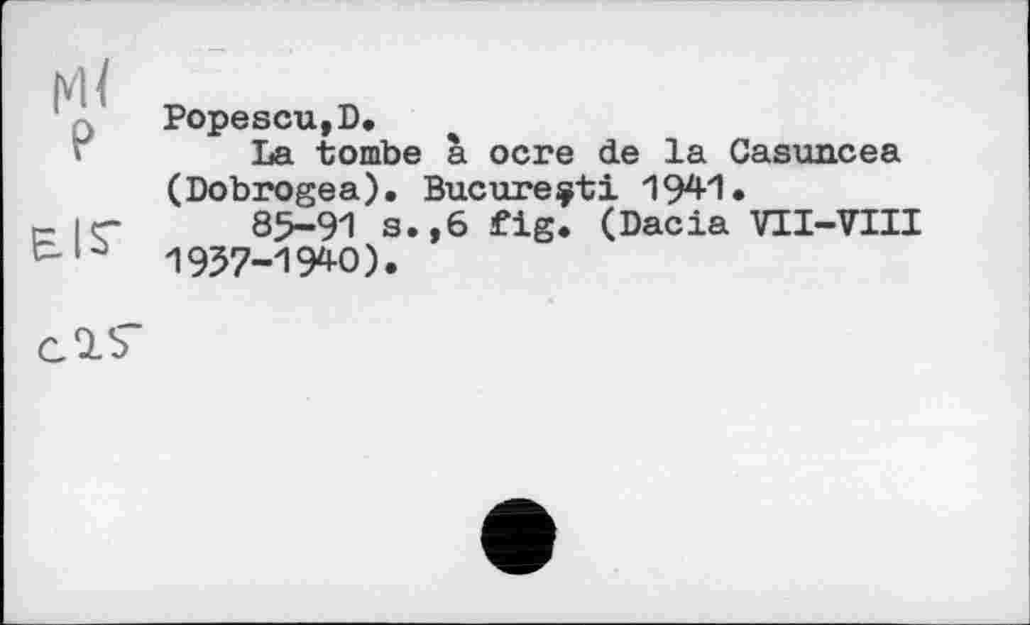 ﻿м<
P
BIS'
Popescu,D,
La tombe à ocre de la Casuncea (Dobrogea). Bucureçti 1941.
85-91 s.,6 fig. (Dacia VTI-VIII 1957-19*0).